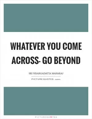 Whatever you come across- go beyond Picture Quote #1