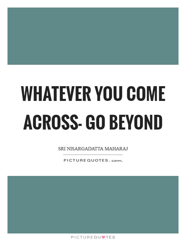 Whatever you come across- go beyond Picture Quote #1