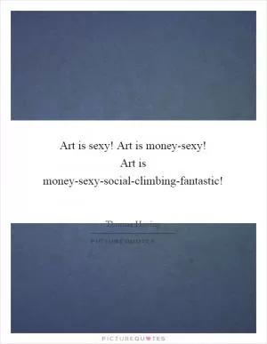 Art is sexy! Art is money-sexy! Art is money-sexy-social-climbing-fantastic! Picture Quote #1