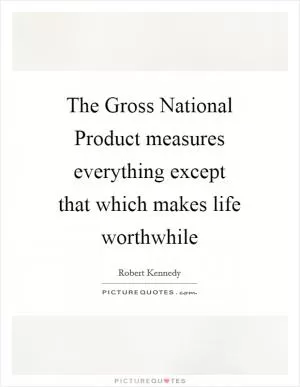 The Gross National Product measures everything except that which makes life worthwhile Picture Quote #1