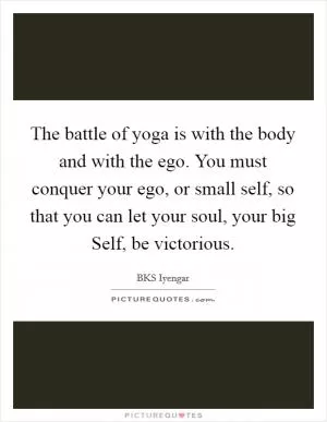 The battle of yoga is with the body and with the ego. You must conquer your ego, or small self, so that you can let your soul, your big Self, be victorious Picture Quote #1