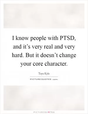 I know people with PTSD, and it’s very real and very hard. But it doesn’t change your core character Picture Quote #1
