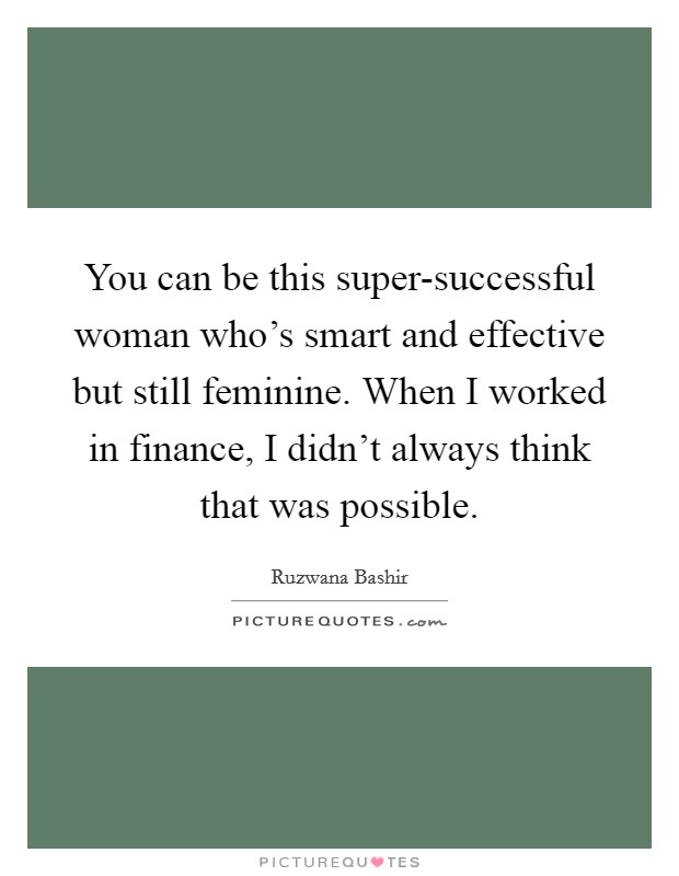 You can be this super-successful woman who's smart and effective but still feminine. When I worked in finance, I didn't always think that was possible Picture Quote #1