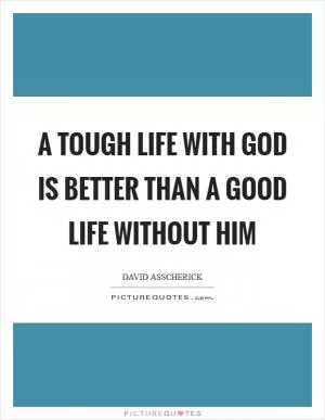 A Tough life with God is better than a good life without Him Picture Quote #1