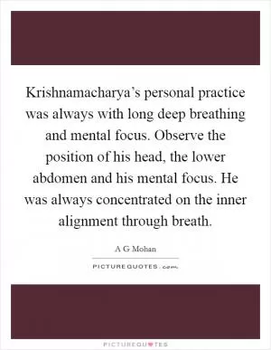 Krishnamacharya’s personal practice was always with long deep breathing and mental focus. Observe the position of his head, the lower abdomen and his mental focus. He was always concentrated on the inner alignment through breath Picture Quote #1