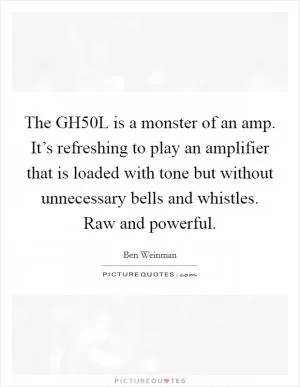 The GH50L is a monster of an amp. It’s refreshing to play an amplifier that is loaded with tone but without unnecessary bells and whistles. Raw and powerful Picture Quote #1