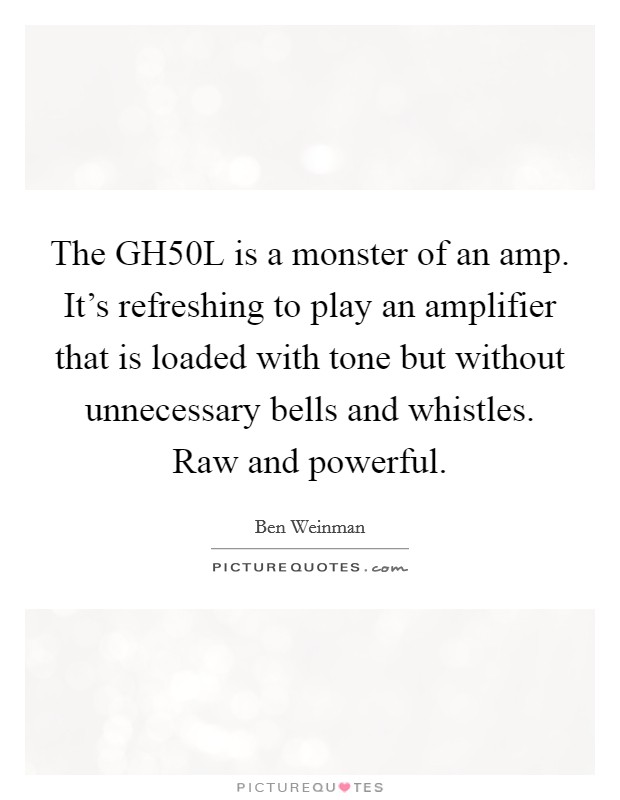 The GH50L is a monster of an amp. It's refreshing to play an amplifier that is loaded with tone but without unnecessary bells and whistles. Raw and powerful Picture Quote #1