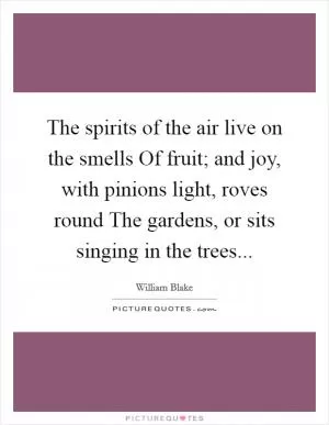 The spirits of the air live on the smells Of fruit; and joy, with pinions light, roves round The gardens, or sits singing in the trees Picture Quote #1