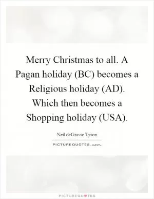 Merry Christmas to all. A Pagan holiday (BC) becomes a Religious holiday (AD). Which then becomes a Shopping holiday (USA) Picture Quote #1