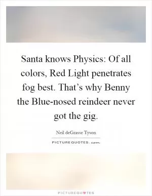 Santa knows Physics: Of all colors, Red Light penetrates fog best. That’s why Benny the Blue-nosed reindeer never got the gig Picture Quote #1