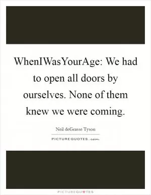 WhenIWasYourAge: We had to open all doors by ourselves. None of them knew we were coming Picture Quote #1