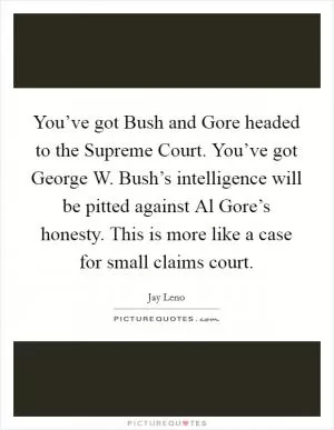 You’ve got Bush and Gore headed to the Supreme Court. You’ve got George W. Bush’s intelligence will be pitted against Al Gore’s honesty. This is more like a case for small claims court Picture Quote #1
