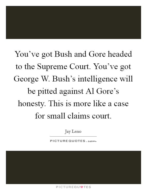 You've got Bush and Gore headed to the Supreme Court. You've got George W. Bush's intelligence will be pitted against Al Gore's honesty. This is more like a case for small claims court Picture Quote #1