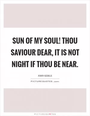 Sun of my soul! Thou Saviour dear, It is not night if Thou be near Picture Quote #1
