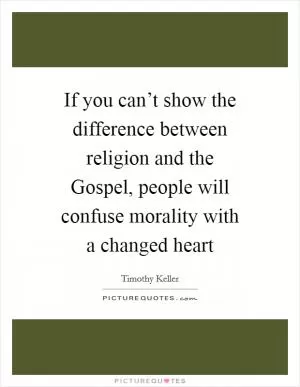 If you can’t show the difference between religion and the Gospel, people will confuse morality with a changed heart Picture Quote #1