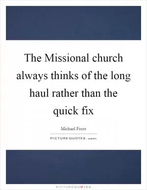The Missional church always thinks of the long haul rather than the quick fix Picture Quote #1