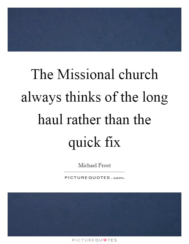 The Missional church always thinks of the long haul rather than the quick fix Picture Quote #1