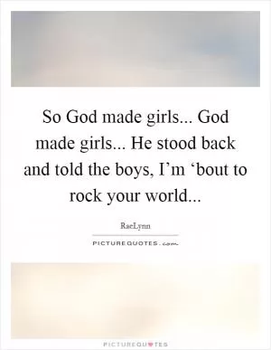 So God made girls... God made girls... He stood back and told the boys, I’m ‘bout to rock your world Picture Quote #1