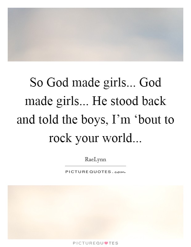 So God made girls... God made girls... He stood back and told the boys, I'm ‘bout to rock your world Picture Quote #1