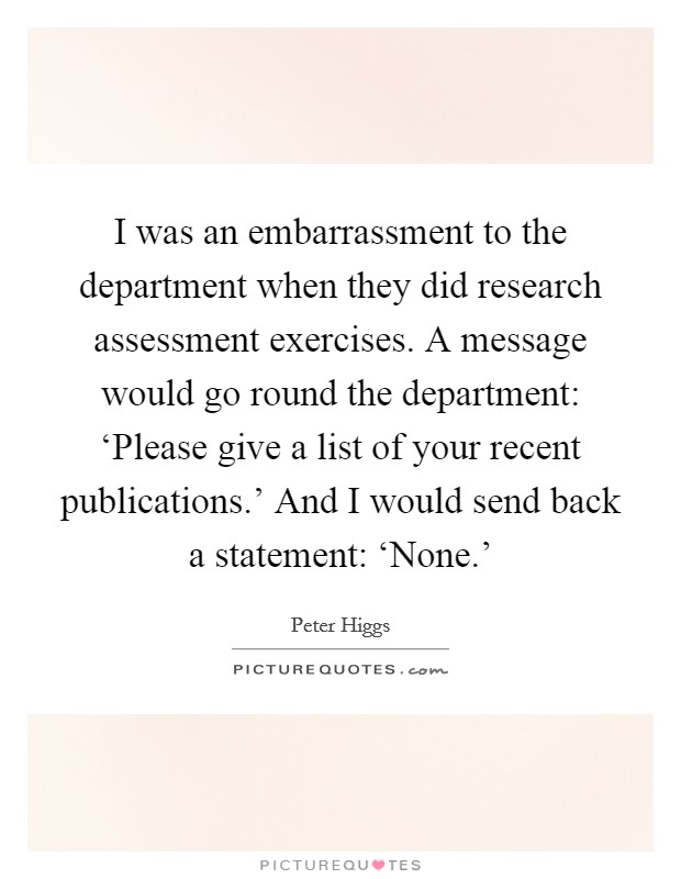 I was an embarrassment to the department when they did research assessment exercises. A message would go round the department: ‘Please give a list of your recent publications.' And I would send back a statement: ‘None.' Picture Quote #1