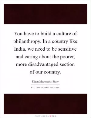 You have to build a culture of philanthropy. In a country like India, we need to be sensitive and caring about the poorer, more disadvantaged section of our country Picture Quote #1