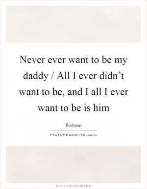 Never ever want to be my daddy / All I ever didn’t want to be, and I all I ever want to be is him Picture Quote #1