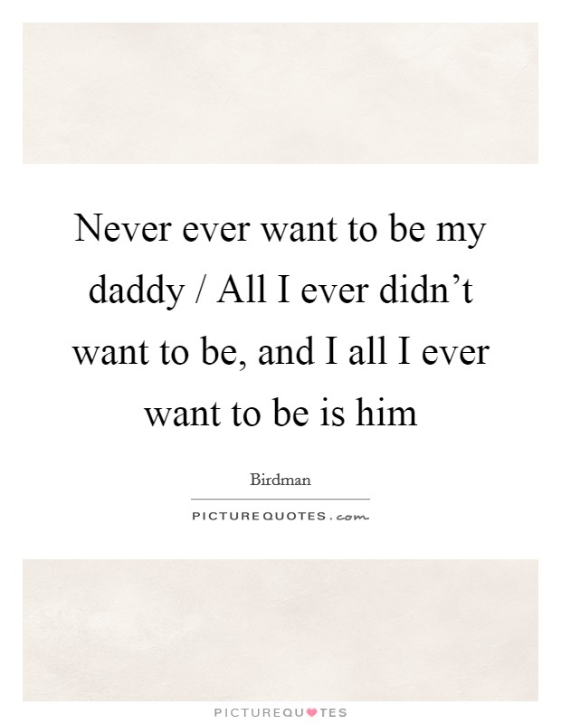 Never ever want to be my daddy / All I ever didn't want to be, and I all I ever want to be is him Picture Quote #1