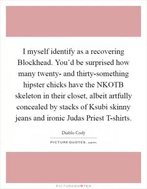 I myself identify as a recovering Blockhead. You’d be surprised how many twenty- and thirty-something hipster chicks have the NKOTB skeleton in their closet, albeit artfully concealed by stacks of Ksubi skinny jeans and ironic Judas Priest T-shirts Picture Quote #1