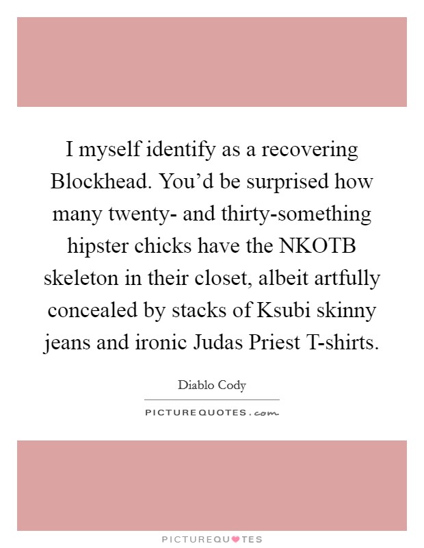 I myself identify as a recovering Blockhead. You'd be surprised how many twenty- and thirty-something hipster chicks have the NKOTB skeleton in their closet, albeit artfully concealed by stacks of Ksubi skinny jeans and ironic Judas Priest T-shirts Picture Quote #1