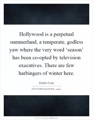 Hollywood is a perpetual summerland, a temperate, godless yaw where the very word ‘season’ has been co-opted by television executives. There are few harbingers of winter here Picture Quote #1