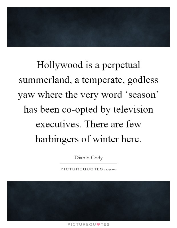 Hollywood is a perpetual summerland, a temperate, godless yaw where the very word ‘season' has been co-opted by television executives. There are few harbingers of winter here Picture Quote #1