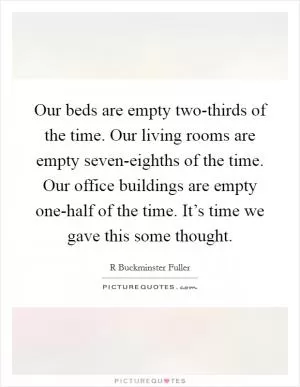 Our beds are empty two-thirds of the time. Our living rooms are empty seven-eighths of the time. Our office buildings are empty one-half of the time. It’s time we gave this some thought Picture Quote #1