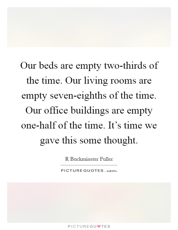 Our beds are empty two-thirds of the time. Our living rooms are empty seven-eighths of the time. Our office buildings are empty one-half of the time. It's time we gave this some thought Picture Quote #1