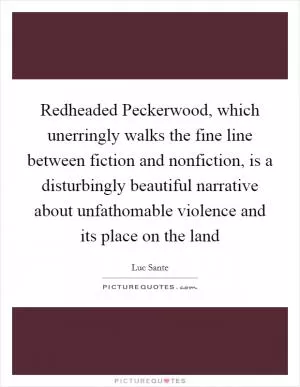 Redheaded Peckerwood, which unerringly walks the fine line between fiction and nonfiction, is a disturbingly beautiful narrative about unfathomable violence and its place on the land Picture Quote #1