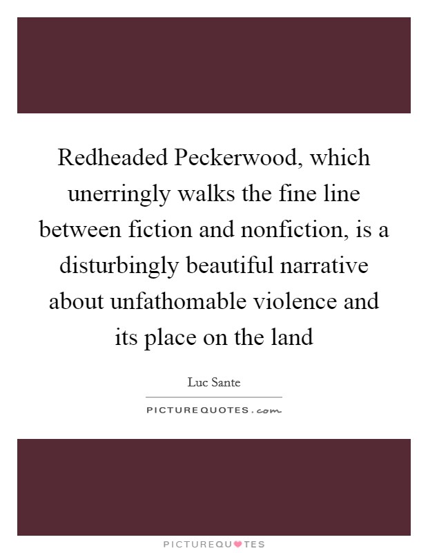 Redheaded Peckerwood, which unerringly walks the fine line between fiction and nonfiction, is a disturbingly beautiful narrative about unfathomable violence and its place on the land Picture Quote #1