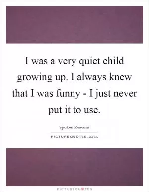 I was a very quiet child growing up. I always knew that I was funny - I just never put it to use Picture Quote #1