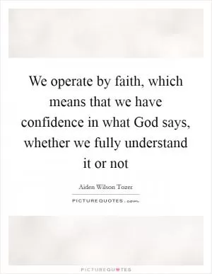 We operate by faith, which means that we have confidence in what God says, whether we fully understand it or not Picture Quote #1