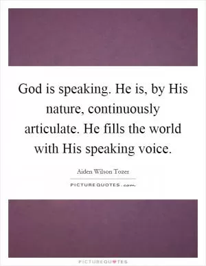 God is speaking. He is, by His nature, continuously articulate. He fills the world with His speaking voice Picture Quote #1