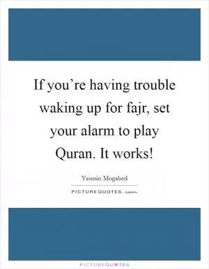 If you’re having trouble waking up for fajr, set your alarm to play Quran. It works! Picture Quote #1