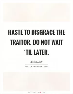 Haste to disgrace the traitor. Do not wait ‘til later Picture Quote #1