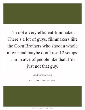 I’m not a very efficient filmmaker. There’s a lot of guys, filmmakers like the Coen Brothers who shoot a whole movie and maybe don’t use 12 setups. I’m in awe of people like that; I’m just not that guy Picture Quote #1