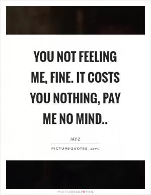You not feeling me, fine. It costs you nothing, pay me no mind Picture Quote #1