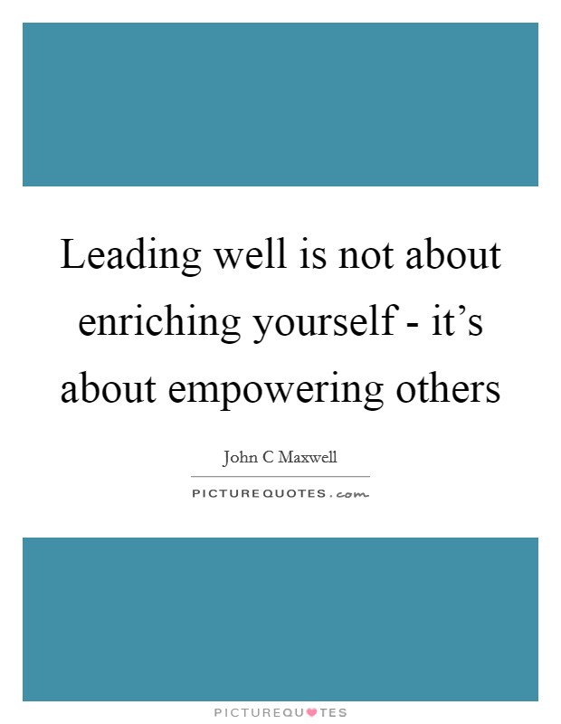 Leading well is not about enriching yourself - it's about empowering others Picture Quote #1