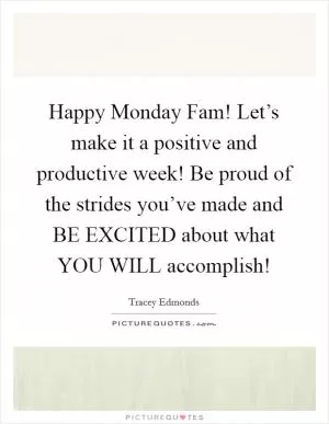 Happy Monday Fam! Let’s make it a positive and productive week! Be proud of the strides you’ve made and BE EXCITED about what YOU WILL accomplish! Picture Quote #1