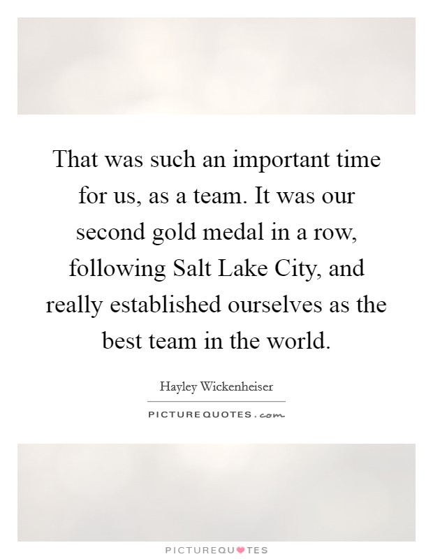 That was such an important time for us, as a team. It was our second gold medal in a row, following Salt Lake City, and really established ourselves as the best team in the world Picture Quote #1