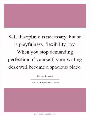 Self-disciplin e is necessary, but so is playfulness, flexibility, joy. When you stop demanding perfection of yourself, your writing desk will become a spacious place Picture Quote #1