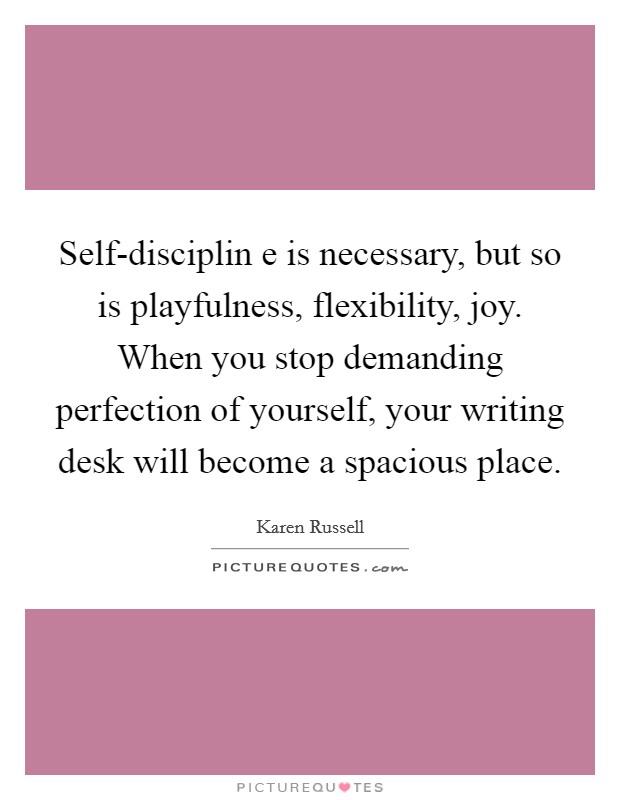 Self-disciplin e is necessary, but so is playfulness, flexibility, joy. When you stop demanding perfection of yourself, your writing desk will become a spacious place Picture Quote #1