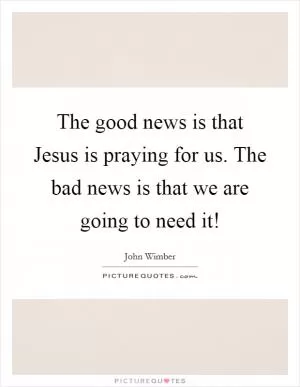 The good news is that Jesus is praying for us. The bad news is that we are going to need it! Picture Quote #1