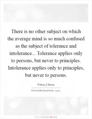 There is no other subject on which the average mind is so much confused as the subject of tolerance and intolerance... Tolerance applies only to persons, but never to principles. Intolerance applies only to principles, but never to persons Picture Quote #1
