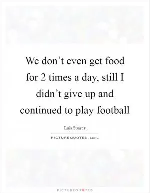 We don’t even get food for 2 times a day, still I didn’t give up and continued to play football Picture Quote #1
